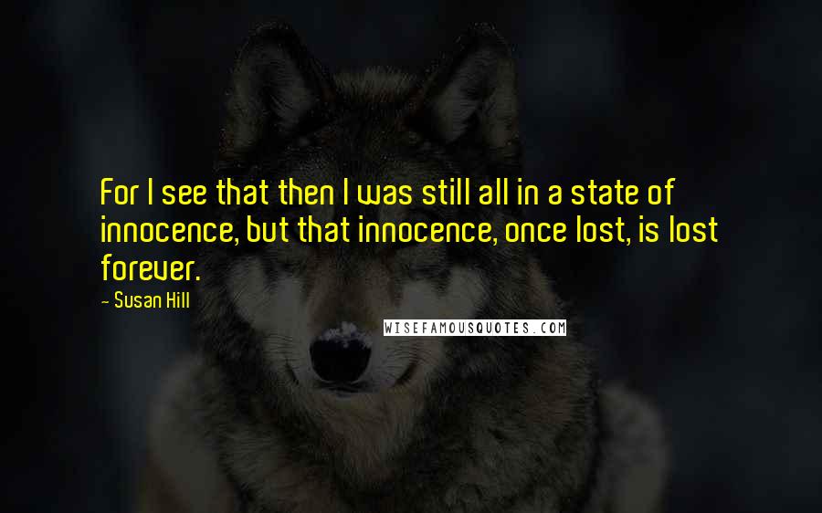 Susan Hill Quotes: For I see that then I was still all in a state of innocence, but that innocence, once lost, is lost forever.