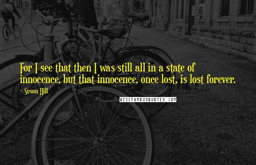 Susan Hill Quotes: For I see that then I was still all in a state of innocence, but that innocence, once lost, is lost forever.