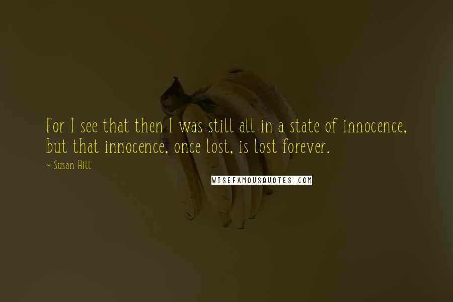 Susan Hill Quotes: For I see that then I was still all in a state of innocence, but that innocence, once lost, is lost forever.