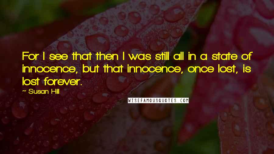 Susan Hill Quotes: For I see that then I was still all in a state of innocence, but that innocence, once lost, is lost forever.