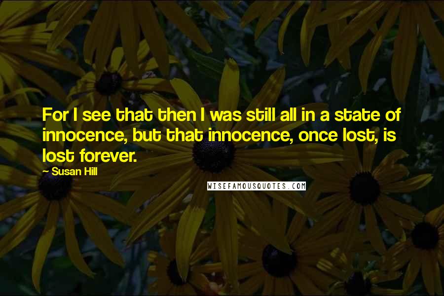 Susan Hill Quotes: For I see that then I was still all in a state of innocence, but that innocence, once lost, is lost forever.