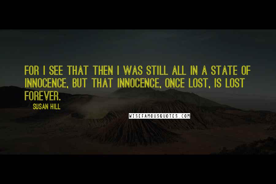 Susan Hill Quotes: For I see that then I was still all in a state of innocence, but that innocence, once lost, is lost forever.