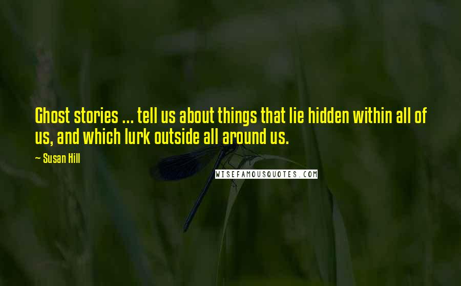 Susan Hill Quotes: Ghost stories ... tell us about things that lie hidden within all of us, and which lurk outside all around us.