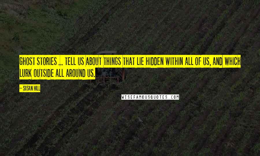 Susan Hill Quotes: Ghost stories ... tell us about things that lie hidden within all of us, and which lurk outside all around us.