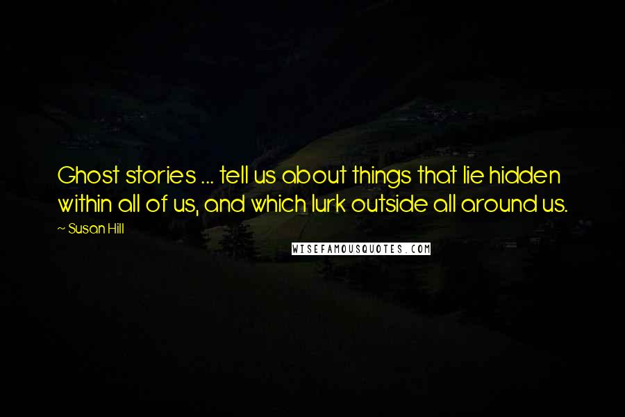 Susan Hill Quotes: Ghost stories ... tell us about things that lie hidden within all of us, and which lurk outside all around us.