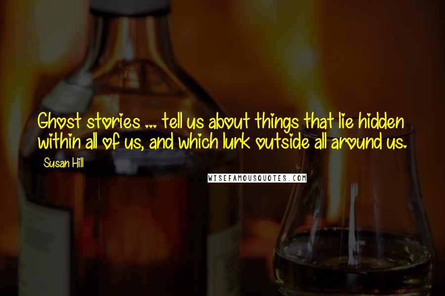 Susan Hill Quotes: Ghost stories ... tell us about things that lie hidden within all of us, and which lurk outside all around us.