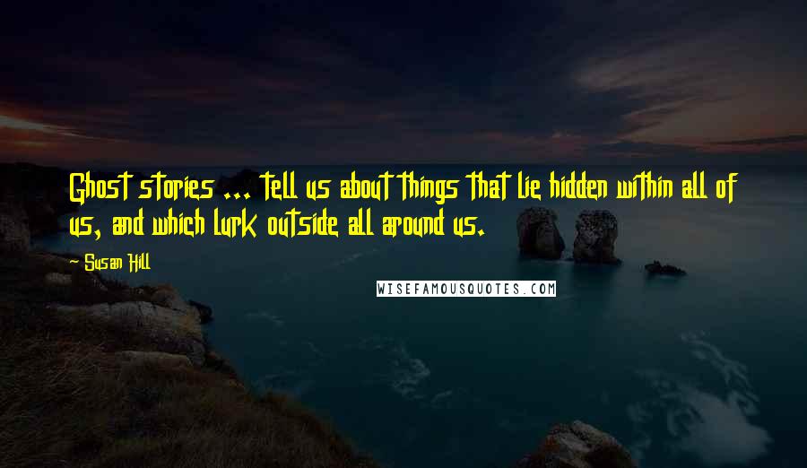 Susan Hill Quotes: Ghost stories ... tell us about things that lie hidden within all of us, and which lurk outside all around us.