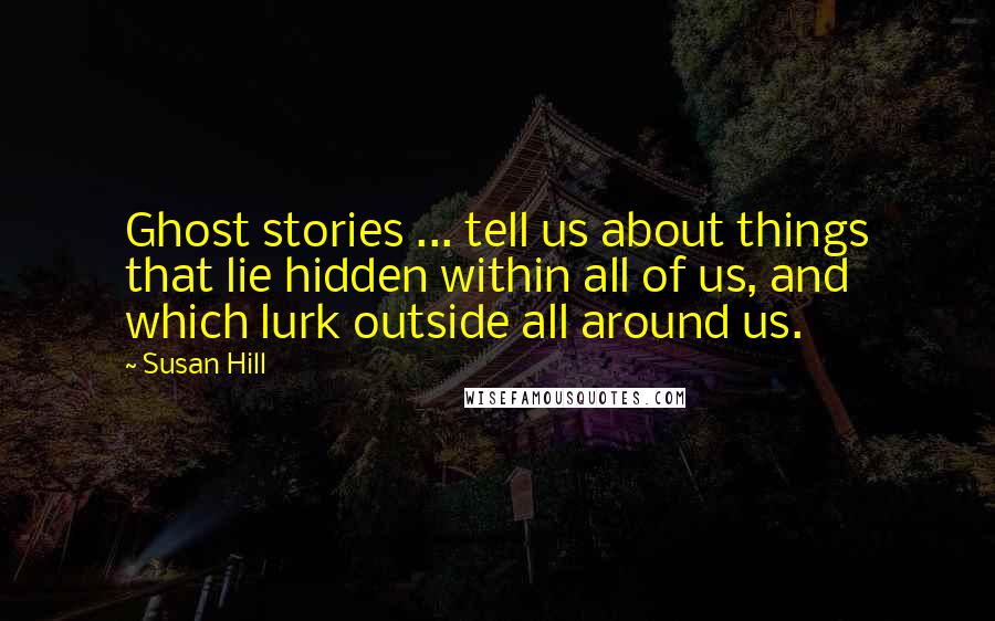Susan Hill Quotes: Ghost stories ... tell us about things that lie hidden within all of us, and which lurk outside all around us.