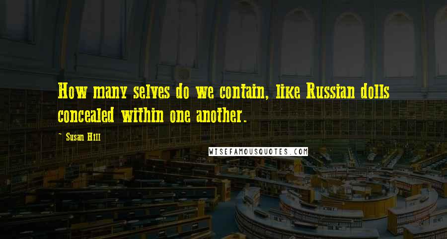 Susan Hill Quotes: How many selves do we contain, like Russian dolls concealed within one another.
