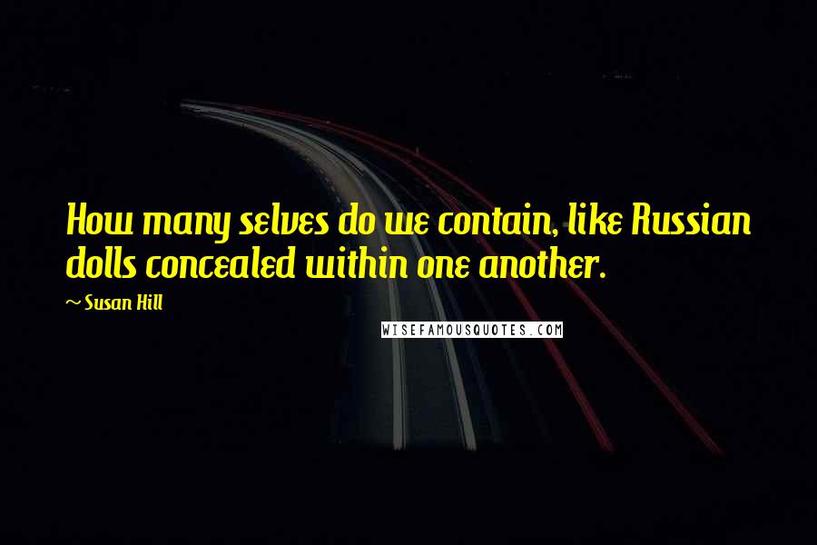 Susan Hill Quotes: How many selves do we contain, like Russian dolls concealed within one another.