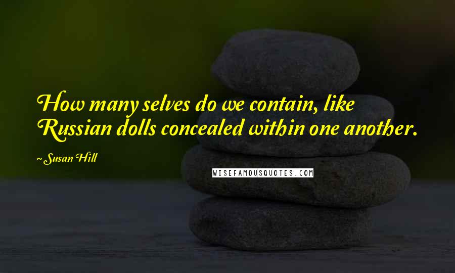 Susan Hill Quotes: How many selves do we contain, like Russian dolls concealed within one another.