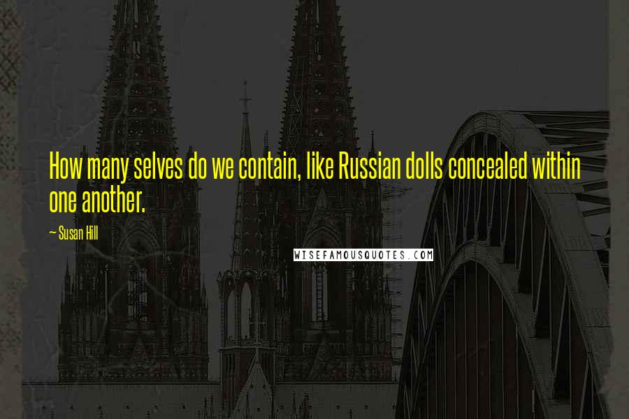 Susan Hill Quotes: How many selves do we contain, like Russian dolls concealed within one another.