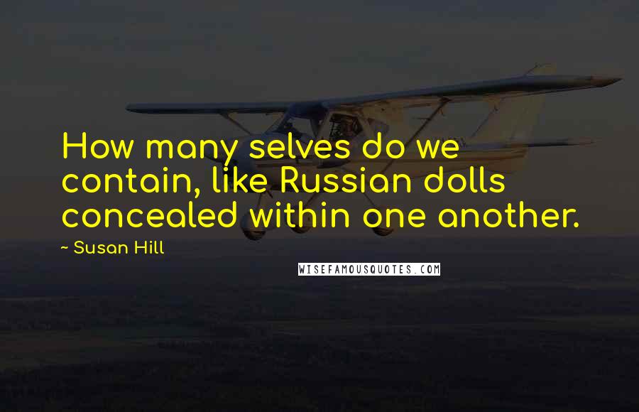 Susan Hill Quotes: How many selves do we contain, like Russian dolls concealed within one another.