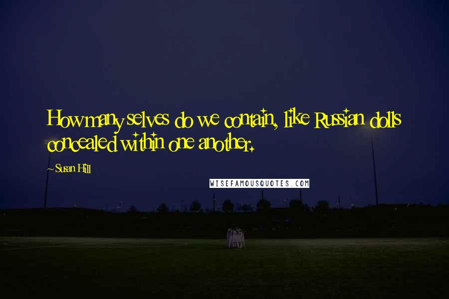 Susan Hill Quotes: How many selves do we contain, like Russian dolls concealed within one another.