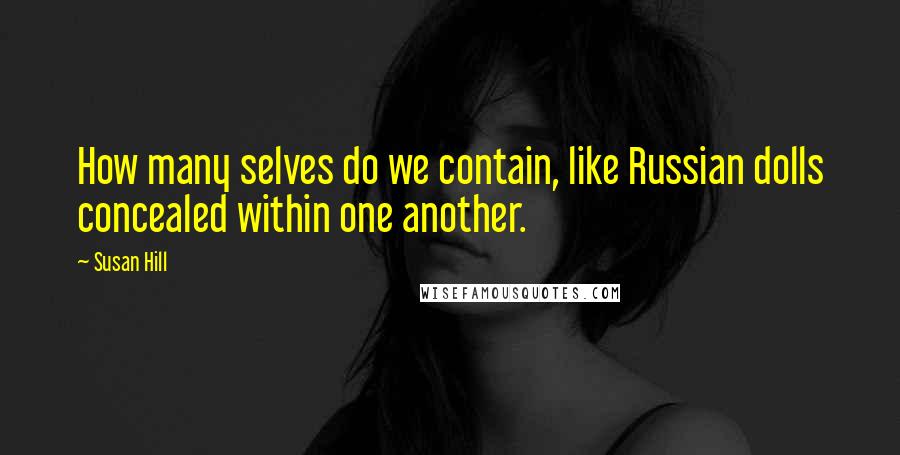 Susan Hill Quotes: How many selves do we contain, like Russian dolls concealed within one another.