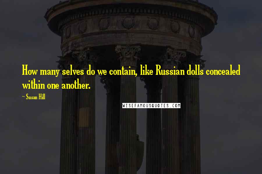 Susan Hill Quotes: How many selves do we contain, like Russian dolls concealed within one another.