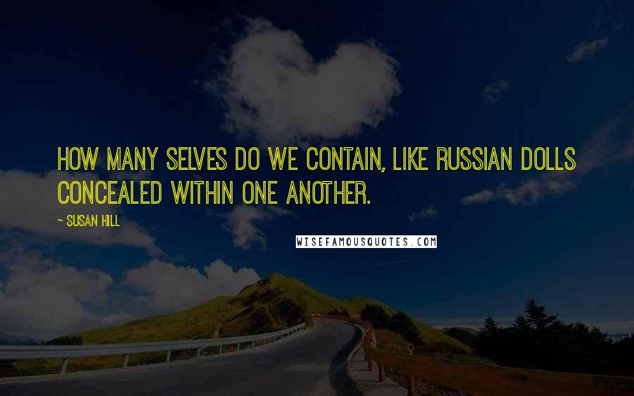 Susan Hill Quotes: How many selves do we contain, like Russian dolls concealed within one another.