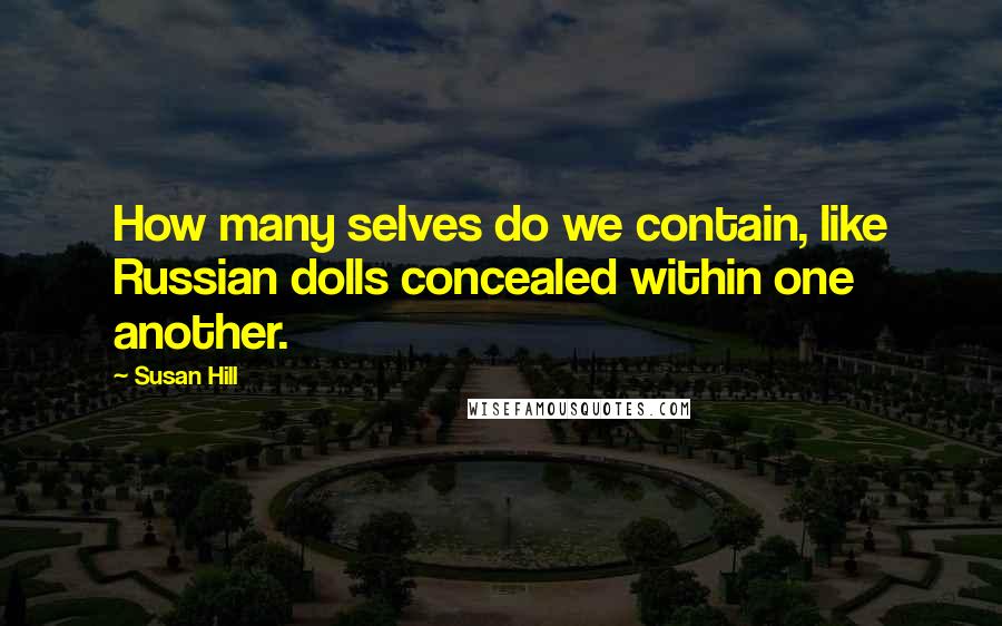 Susan Hill Quotes: How many selves do we contain, like Russian dolls concealed within one another.