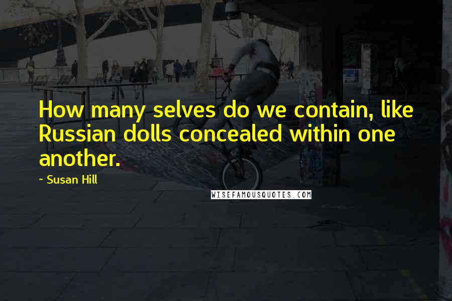 Susan Hill Quotes: How many selves do we contain, like Russian dolls concealed within one another.