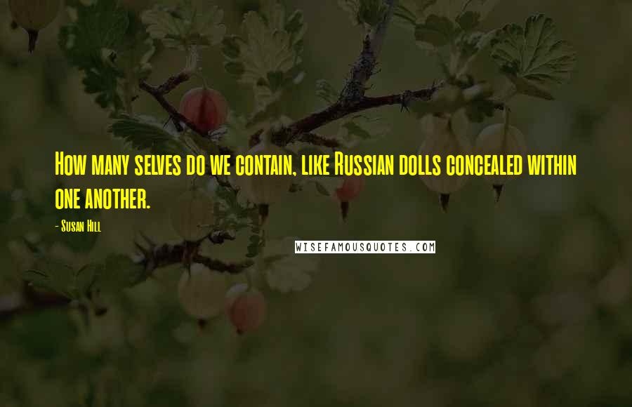 Susan Hill Quotes: How many selves do we contain, like Russian dolls concealed within one another.