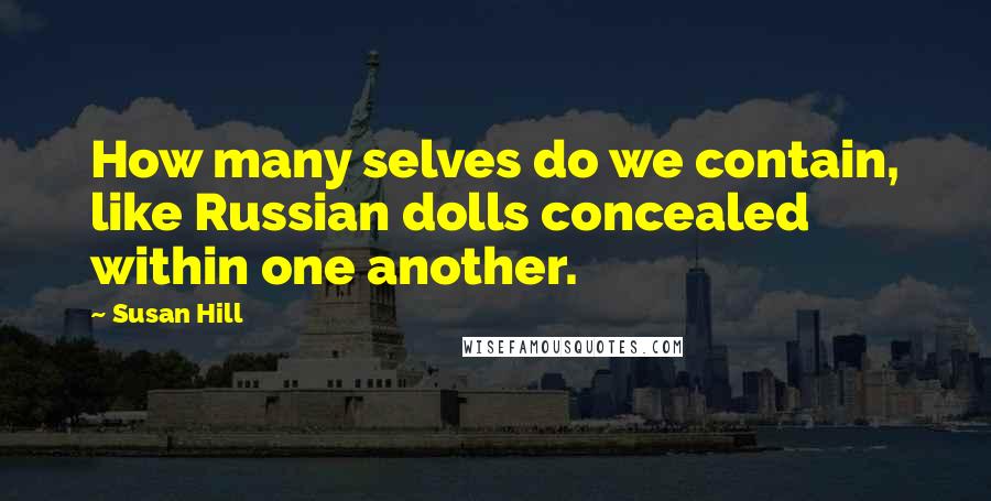 Susan Hill Quotes: How many selves do we contain, like Russian dolls concealed within one another.