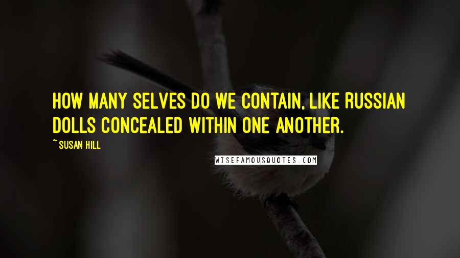 Susan Hill Quotes: How many selves do we contain, like Russian dolls concealed within one another.
