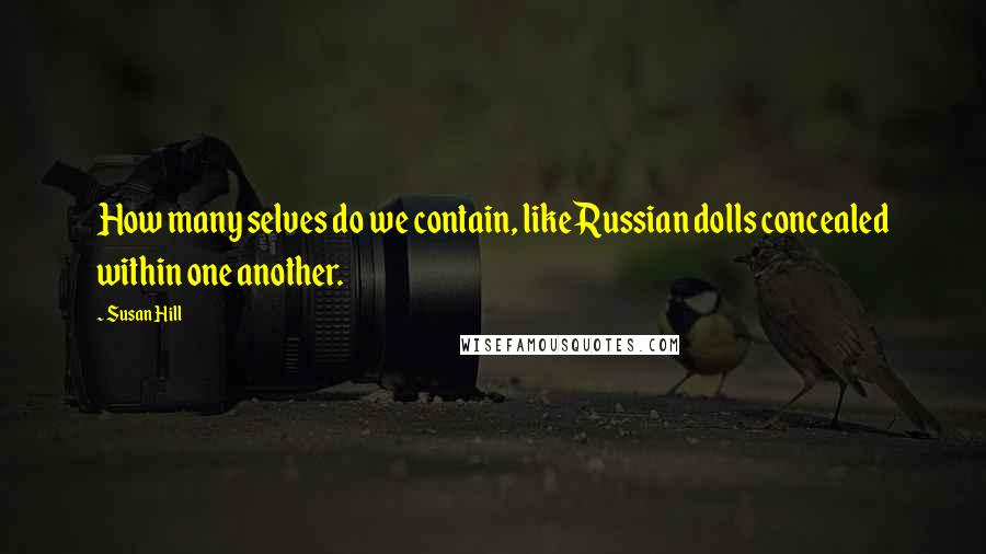 Susan Hill Quotes: How many selves do we contain, like Russian dolls concealed within one another.