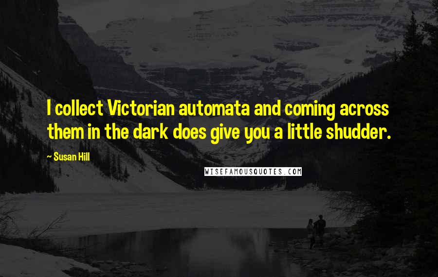 Susan Hill Quotes: I collect Victorian automata and coming across them in the dark does give you a little shudder.