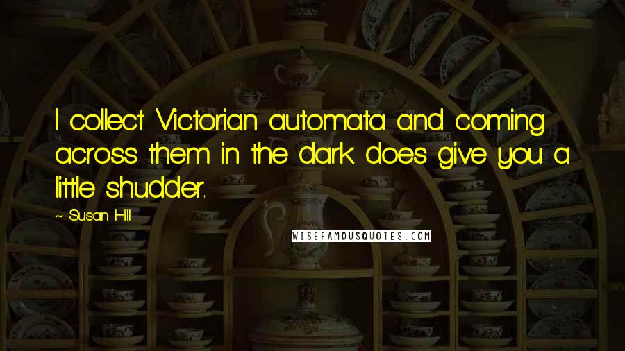 Susan Hill Quotes: I collect Victorian automata and coming across them in the dark does give you a little shudder.