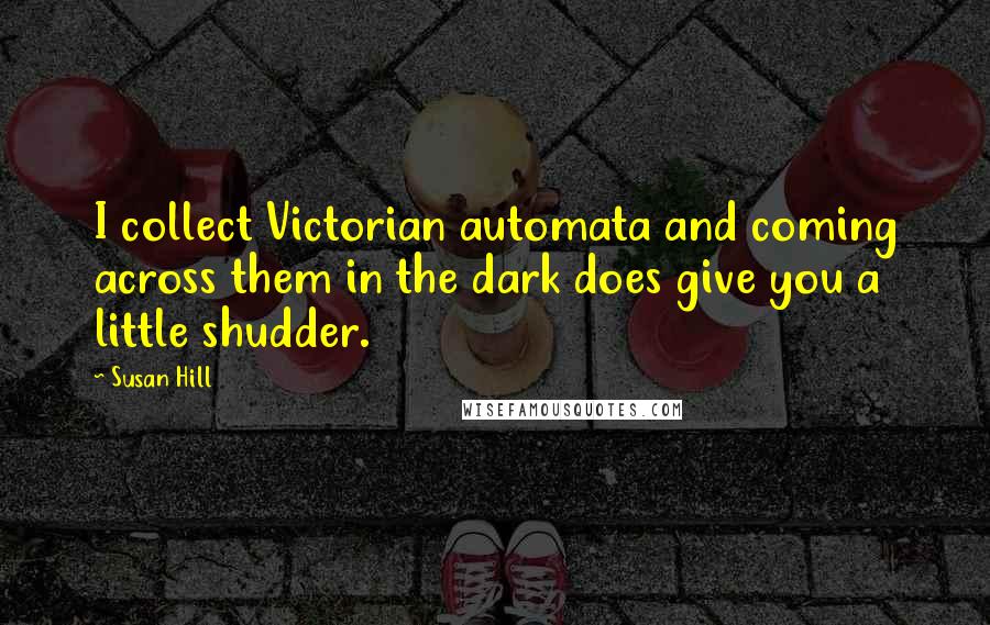 Susan Hill Quotes: I collect Victorian automata and coming across them in the dark does give you a little shudder.