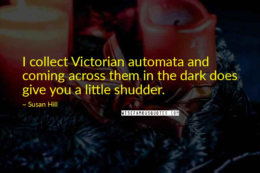 Susan Hill Quotes: I collect Victorian automata and coming across them in the dark does give you a little shudder.