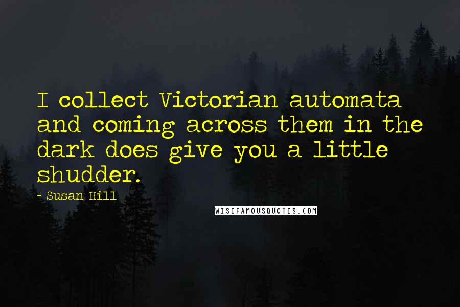 Susan Hill Quotes: I collect Victorian automata and coming across them in the dark does give you a little shudder.