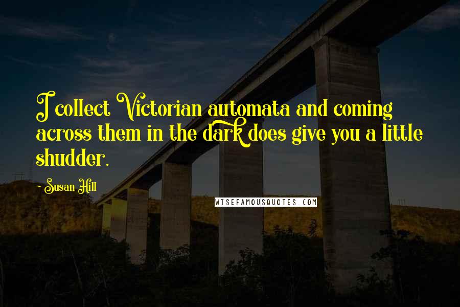 Susan Hill Quotes: I collect Victorian automata and coming across them in the dark does give you a little shudder.