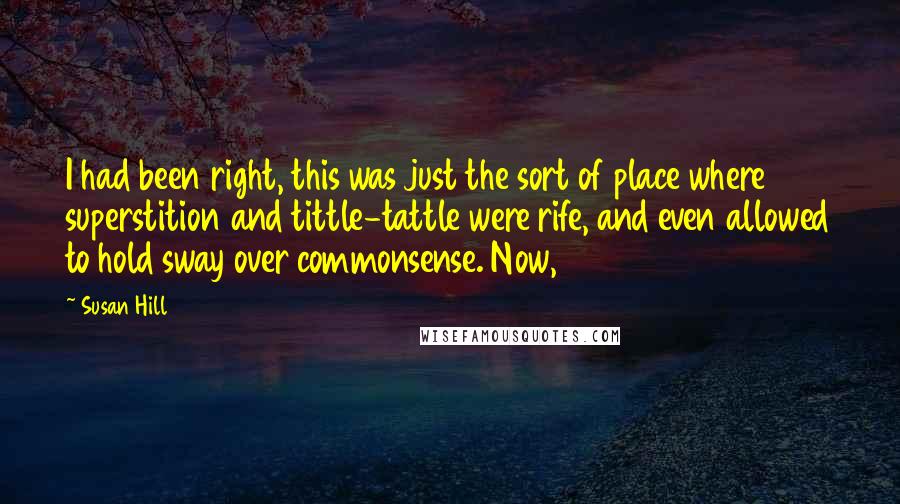 Susan Hill Quotes: I had been right, this was just the sort of place where superstition and tittle-tattle were rife, and even allowed to hold sway over commonsense. Now,