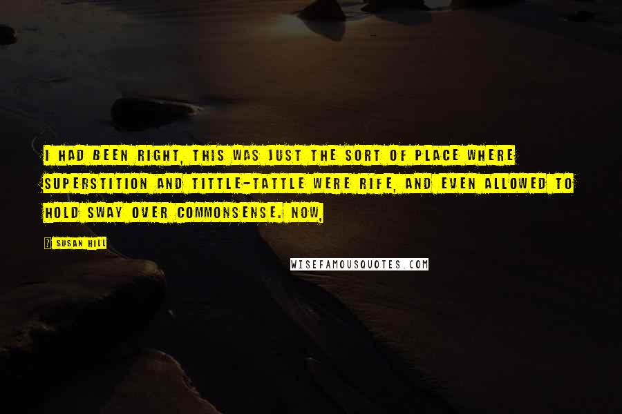 Susan Hill Quotes: I had been right, this was just the sort of place where superstition and tittle-tattle were rife, and even allowed to hold sway over commonsense. Now,