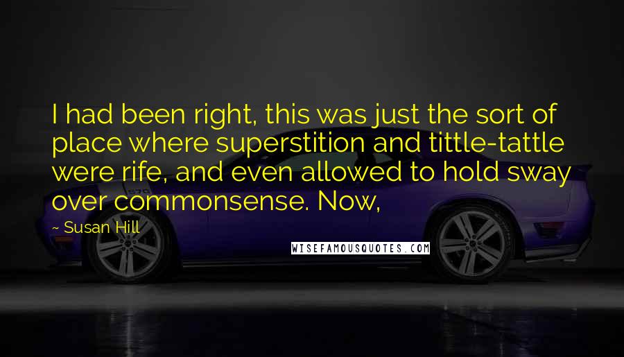 Susan Hill Quotes: I had been right, this was just the sort of place where superstition and tittle-tattle were rife, and even allowed to hold sway over commonsense. Now,