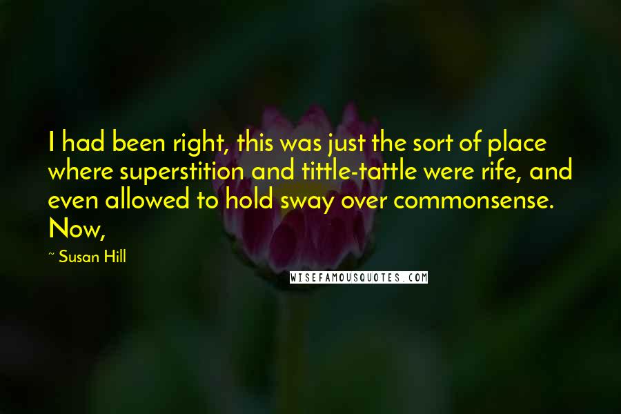 Susan Hill Quotes: I had been right, this was just the sort of place where superstition and tittle-tattle were rife, and even allowed to hold sway over commonsense. Now,