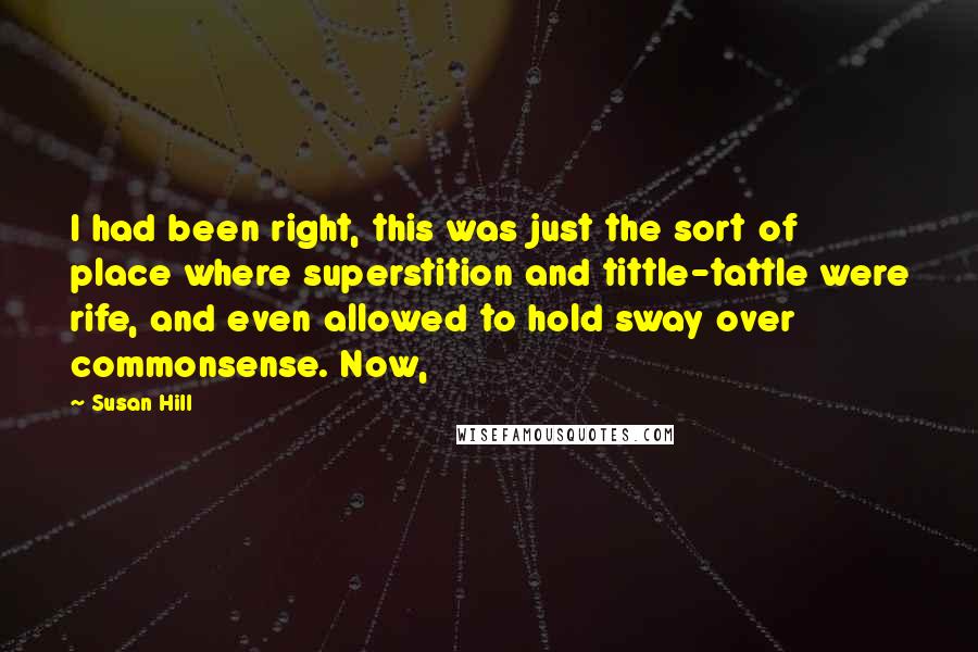 Susan Hill Quotes: I had been right, this was just the sort of place where superstition and tittle-tattle were rife, and even allowed to hold sway over commonsense. Now,