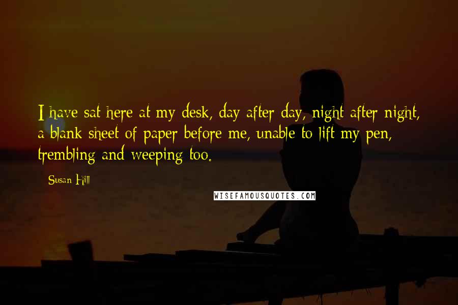 Susan Hill Quotes: I have sat here at my desk, day after day, night after night, a blank sheet of paper before me, unable to lift my pen, trembling and weeping too.