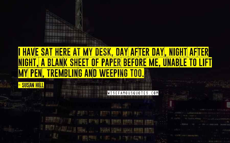 Susan Hill Quotes: I have sat here at my desk, day after day, night after night, a blank sheet of paper before me, unable to lift my pen, trembling and weeping too.