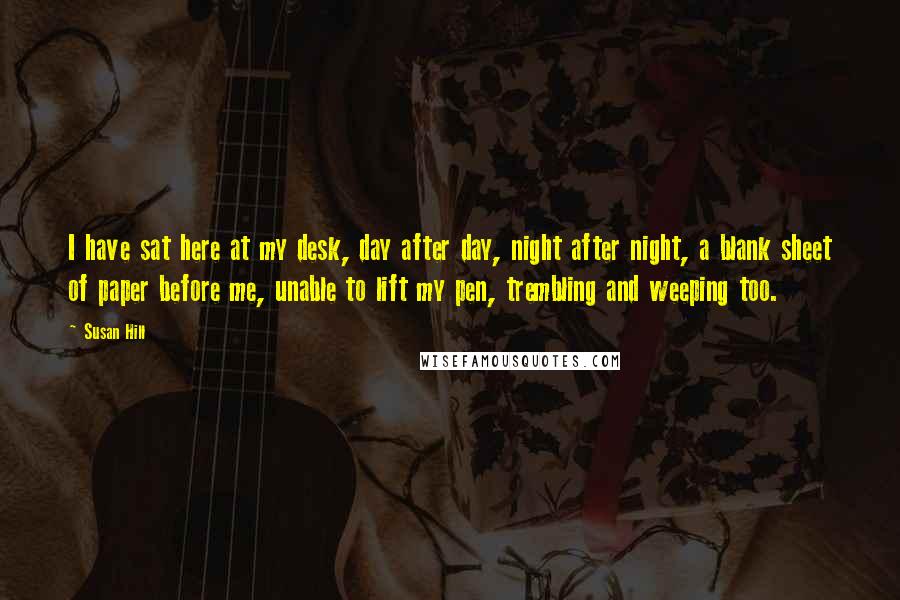 Susan Hill Quotes: I have sat here at my desk, day after day, night after night, a blank sheet of paper before me, unable to lift my pen, trembling and weeping too.