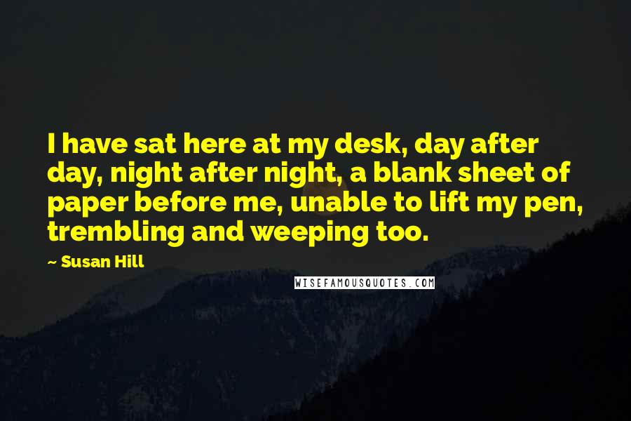 Susan Hill Quotes: I have sat here at my desk, day after day, night after night, a blank sheet of paper before me, unable to lift my pen, trembling and weeping too.