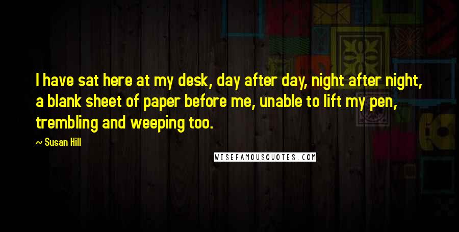 Susan Hill Quotes: I have sat here at my desk, day after day, night after night, a blank sheet of paper before me, unable to lift my pen, trembling and weeping too.