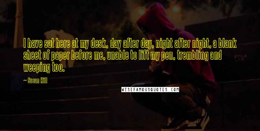 Susan Hill Quotes: I have sat here at my desk, day after day, night after night, a blank sheet of paper before me, unable to lift my pen, trembling and weeping too.