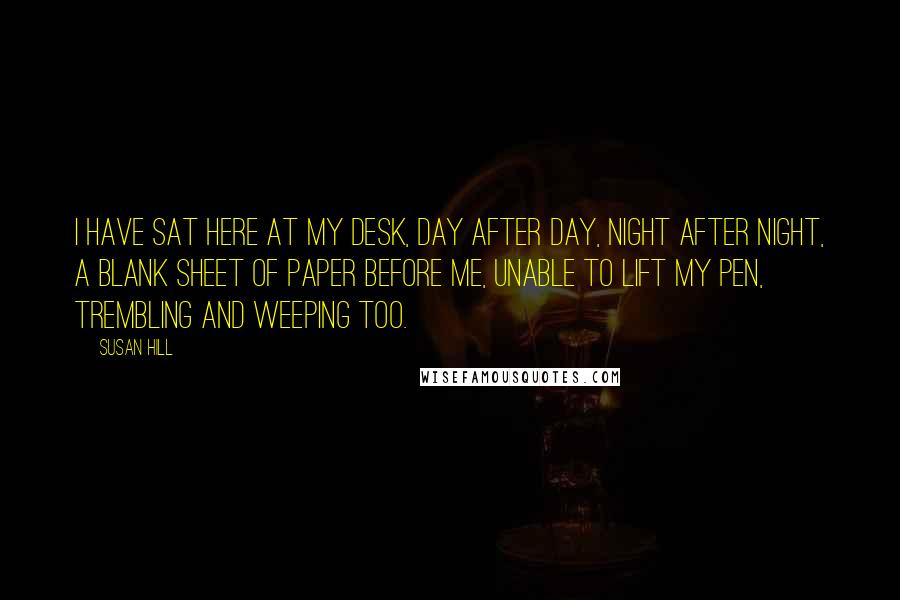 Susan Hill Quotes: I have sat here at my desk, day after day, night after night, a blank sheet of paper before me, unable to lift my pen, trembling and weeping too.