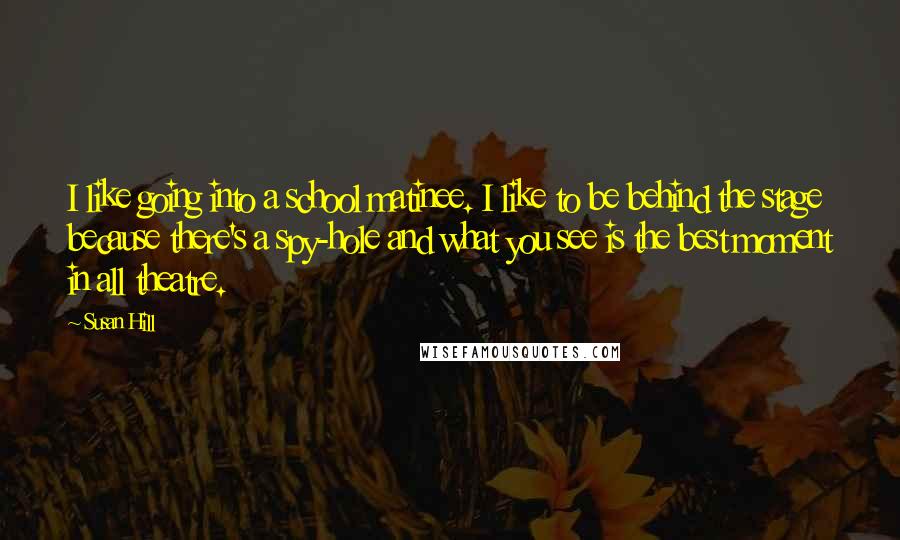 Susan Hill Quotes: I like going into a school matinee. I like to be behind the stage because there's a spy-hole and what you see is the best moment in all theatre.