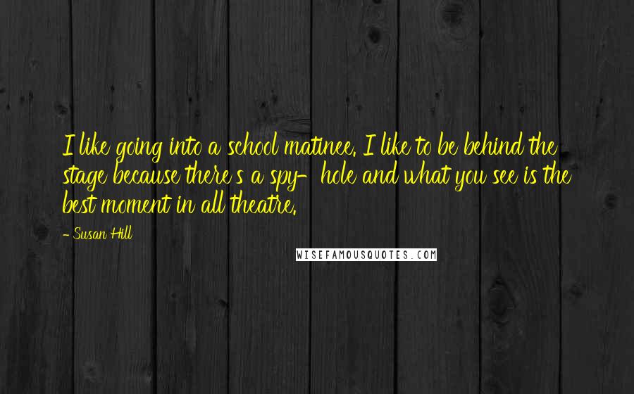 Susan Hill Quotes: I like going into a school matinee. I like to be behind the stage because there's a spy-hole and what you see is the best moment in all theatre.