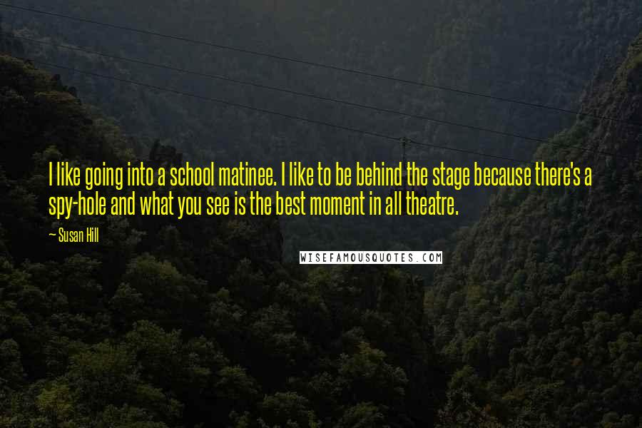 Susan Hill Quotes: I like going into a school matinee. I like to be behind the stage because there's a spy-hole and what you see is the best moment in all theatre.