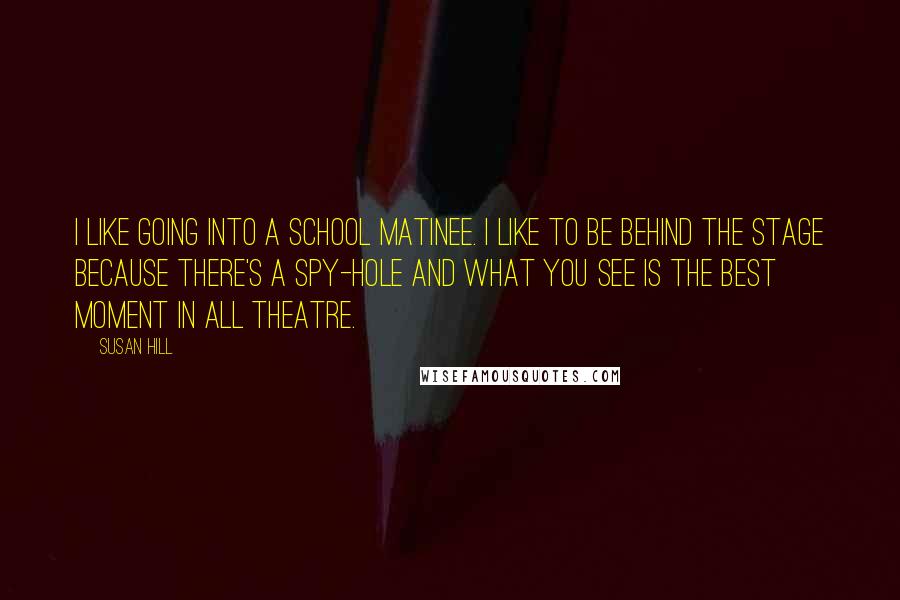 Susan Hill Quotes: I like going into a school matinee. I like to be behind the stage because there's a spy-hole and what you see is the best moment in all theatre.