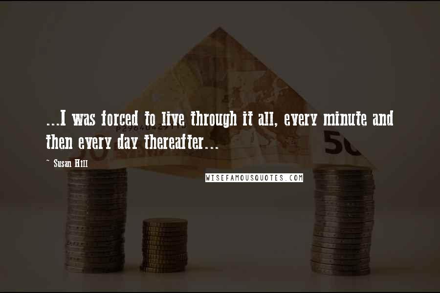 Susan Hill Quotes: ...I was forced to live through it all, every minute and then every day thereafter...